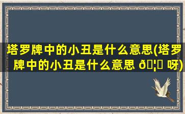 塔罗牌中的小丑是什么意思(塔罗牌中的小丑是什么意思 🦁 呀)
